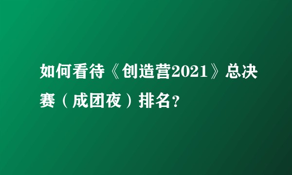 如何看待《创造营2021》总决赛（成团夜）排名？