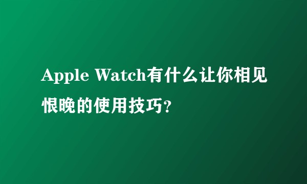Apple Watch有什么让你相见恨晚的使用技巧？