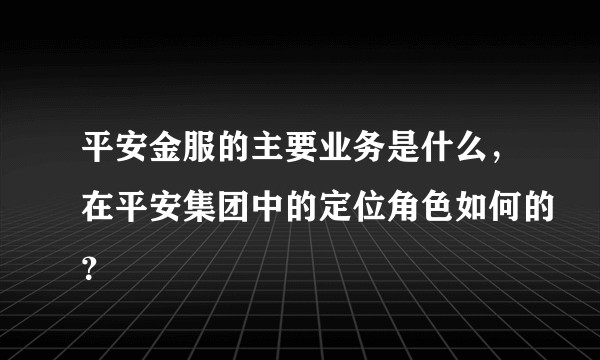 平安金服的主要业务是什么，在平安集团中的定位角色如何的？