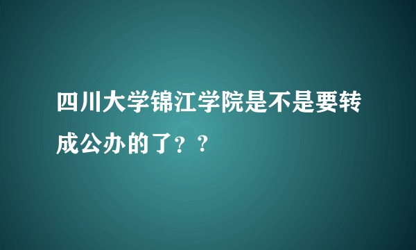 四川大学锦江学院是不是要转成公办的了？?