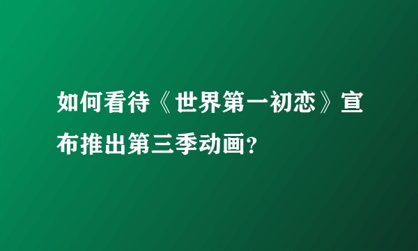 如何看待《世界第一初恋》宣布推出第三季动画？