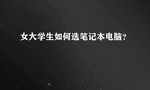 女大学生如何选笔记本电脑？