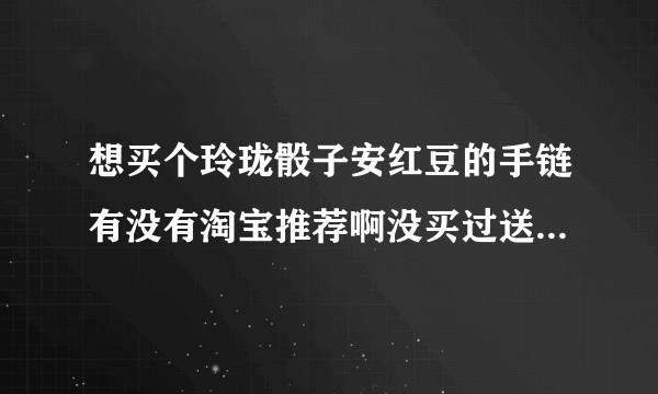 想买个玲珑骰子安红豆的手链有没有淘宝推荐啊没买过送准备表白的女生的贵点点无所谓?