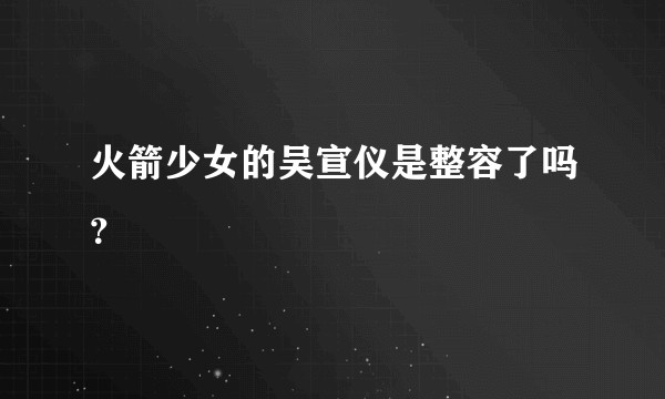火箭少女的吴宣仪是整容了吗？