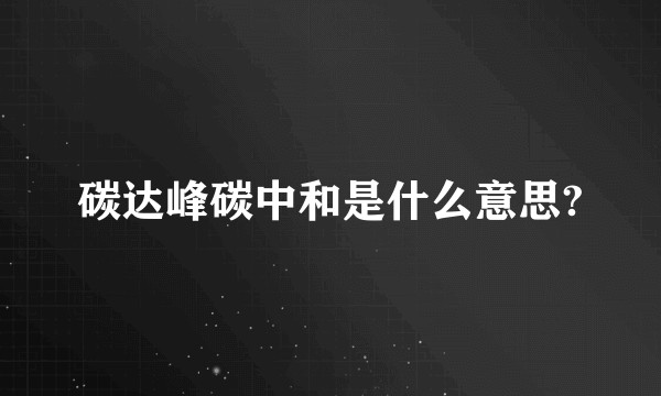 碳达峰碳中和是什么意思?