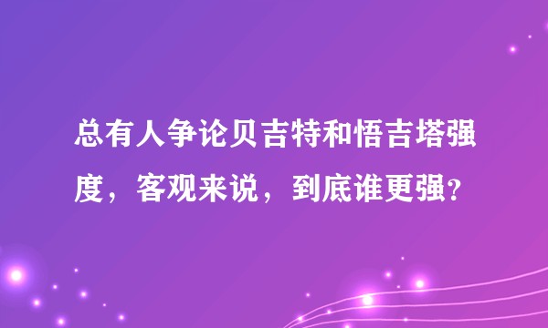 总有人争论贝吉特和悟吉塔强度，客观来说，到底谁更强？