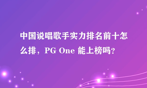 中国说唱歌手实力排名前十怎么排，PG One 能上榜吗？