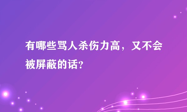有哪些骂人杀伤力高，又不会被屏蔽的话？