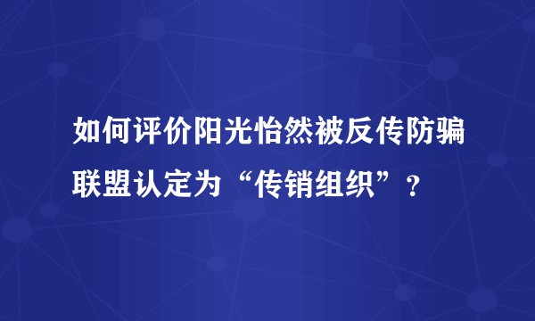如何评价阳光怡然被反传防骗联盟认定为“传销组织”？