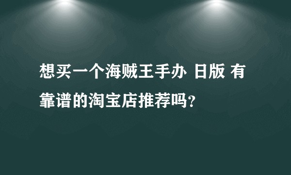 想买一个海贼王手办 日版 有靠谱的淘宝店推荐吗？