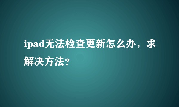 ipad无法检查更新怎么办，求解决方法？