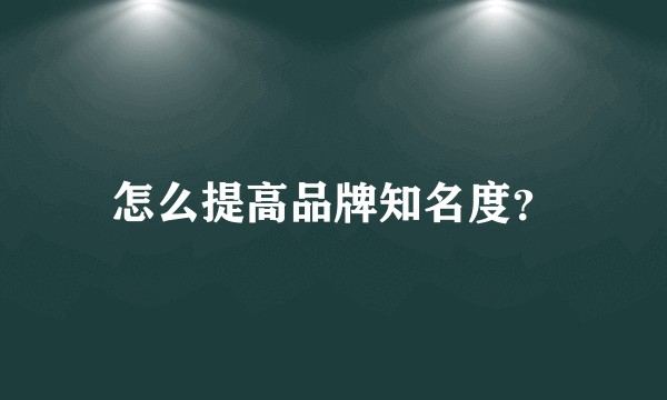 怎么提高品牌知名度？