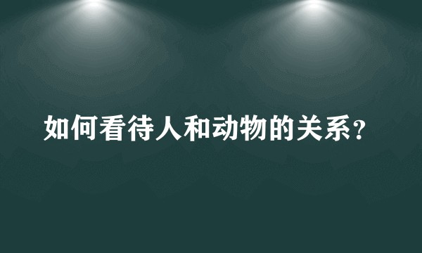 如何看待人和动物的关系？