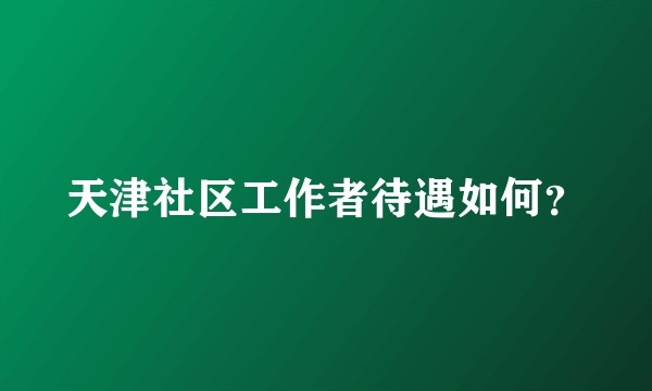 天津社区工作者待遇如何？
