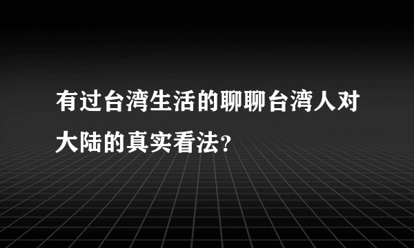有过台湾生活的聊聊台湾人对大陆的真实看法？