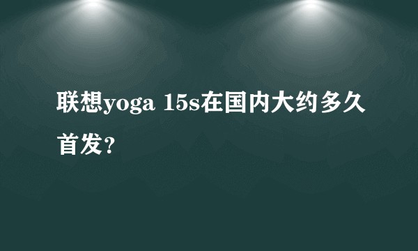 联想yoga 15s在国内大约多久首发？