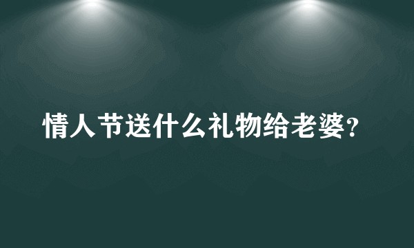 情人节送什么礼物给老婆？