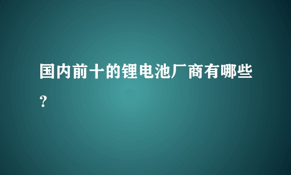 国内前十的锂电池厂商有哪些？