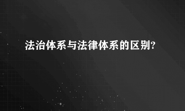 法治体系与法律体系的区别?