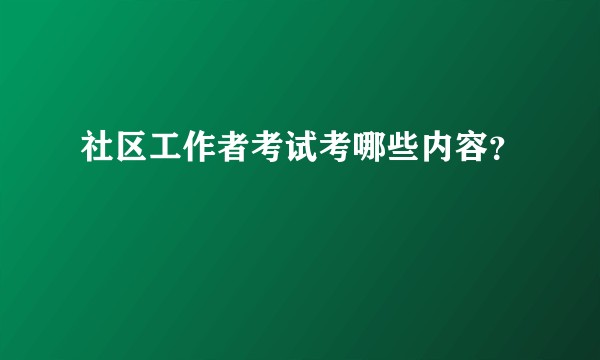 社区工作者考试考哪些内容？