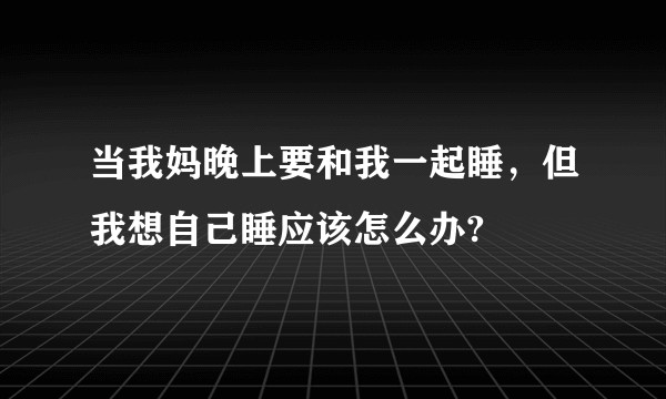 当我妈晚上要和我一起睡，但我想自己睡应该怎么办?