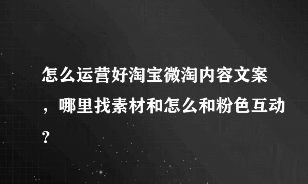 怎么运营好淘宝微淘内容文案,哪里找素材和怎么和粉色互动?