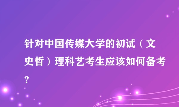 针对中国传媒大学的初试（文史哲）理科艺考生应该如何备考？