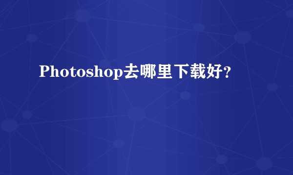 Photoshop去哪里下载好？