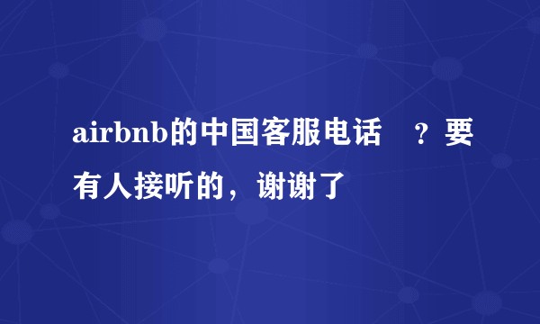 airbnb的中国客服电话☎？要有人接听的，谢谢了