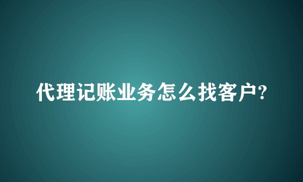 代理记账业务怎么找客户?