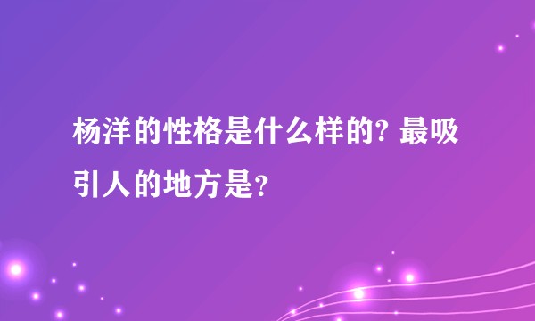 杨洋的性格是什么样的? 最吸引人的地方是？