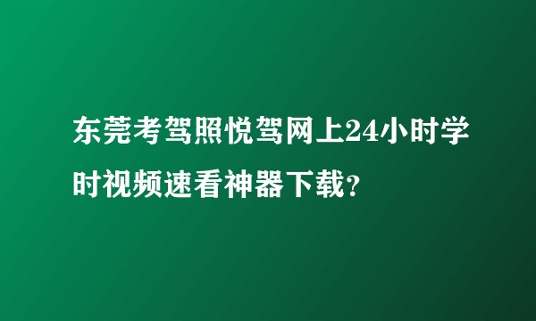东莞考驾照悦驾网上24小时学时视频速看神器下载？