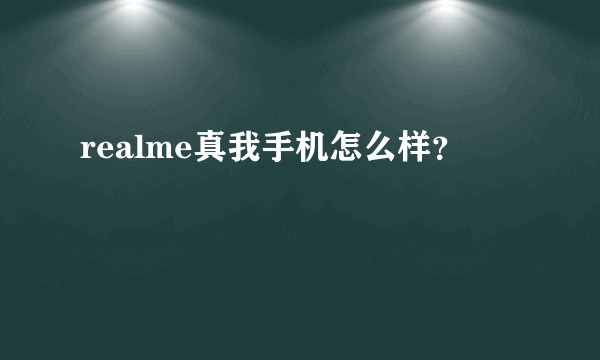 realme真我手机怎么样？