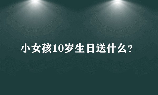 小女孩10岁生日送什么？
