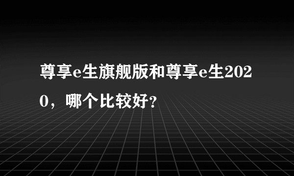 尊享e生旗舰版和尊享e生2020，哪个比较好？