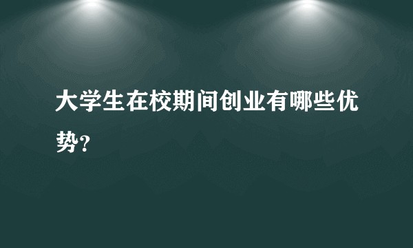 大学生在校期间创业有哪些优势?