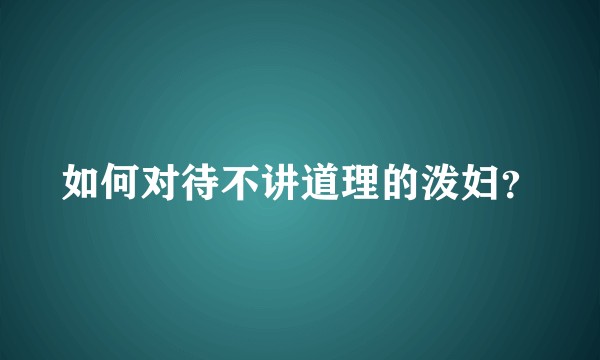 如何对待不讲道理的泼妇？