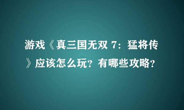 游戏《真三国无双 7：猛将传》应该怎么玩？有哪些攻略？