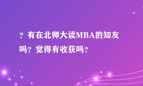 ？有在北师大读MBA的知友吗？觉得有收获吗？