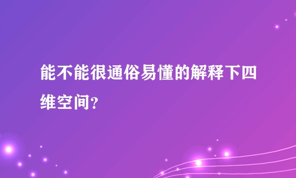 能不能很通俗易懂的解释下四维空间？