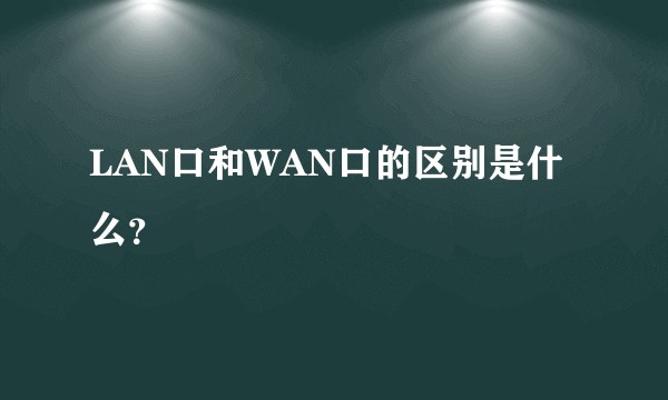LAN口和WAN口的区别是什么？