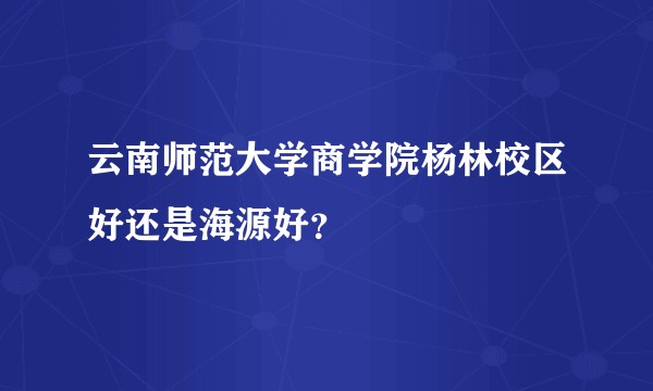 云南师范大学商学院杨林校区好还是海源好？
