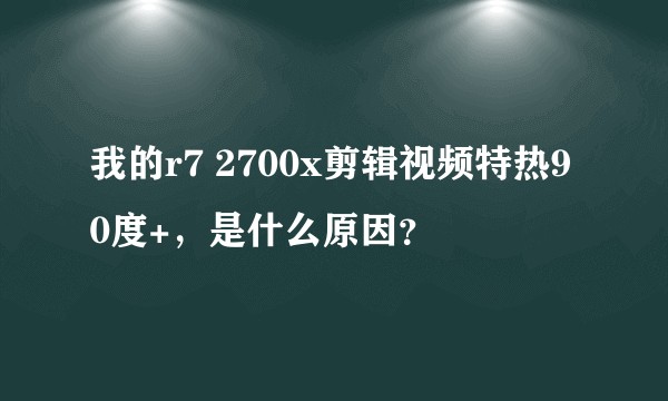 我的r7 2700x剪辑视频特热90度+，是什么原因？