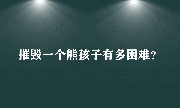 摧毁一个熊孩子有多困难？