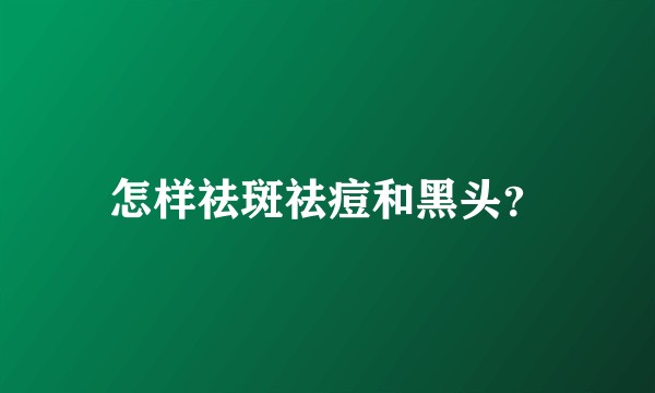 怎样祛斑祛痘和黑头？
