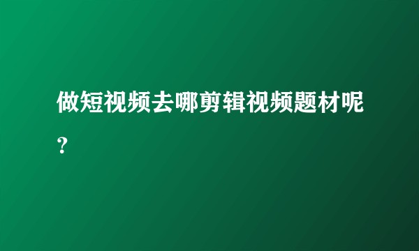 做短视频去哪剪辑视频题材呢？