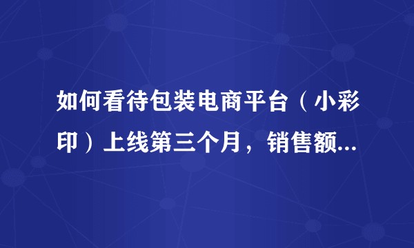 如何看待包装电商平台（小彩印）上线第三个月，销售额突破280万？