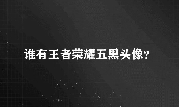 谁有王者荣耀五黑头像？