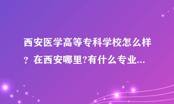 西安医学高等专科学校怎么样？在西安哪里?有什么专业，学校氛围咋样环境怎么样?