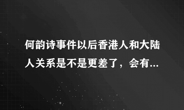何韵诗事件以后香港人和大陆人关系是不是更差了,会有哪方面影响,现在香港那边情况如何?